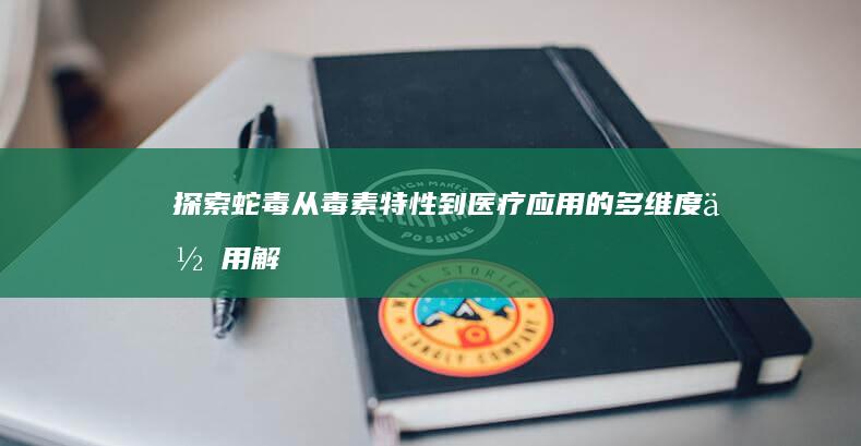 探索蛇毒：从毒素特性到医疗应用的多维度作用解析