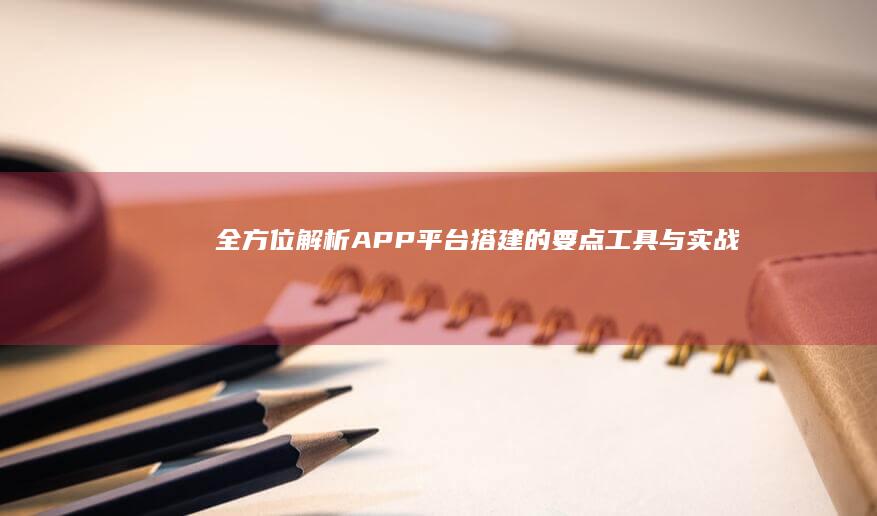 全方位解析：APP平台搭建的要点、工具与实战指南